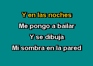 Y en las noches
Me pongo a bailar

Y se dibuja

Mi sombra en la pared