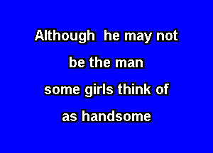 Although he may not

be the man

some girls think of

as handsome