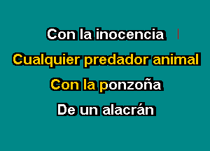 Con la inocencia

Cualquier predador animal

Con la ponzofia

De un alacran