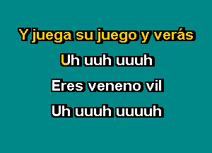 Yjuega su juego y verrEls

Uh uuh uuuh
Eres veneno vil

Uh uuuh uuuuh