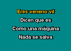 Eres veneno vil

Dicen que es

Como una maquina

Nada se salva