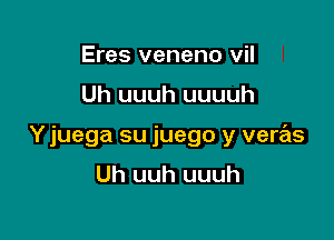 Eres veneno vil

Uh uuuh uuuuh

Y juega su juego y veras
Uh uuh uuuh