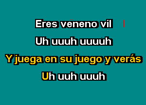 Eres veneno vil

Uh uuuh uuuuh

Y juega en su juego y veras
Uh uuh uuuh