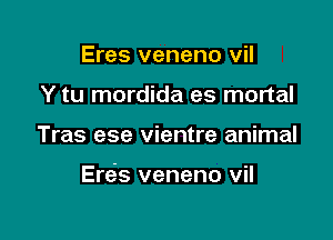 Eres veneno vil
Y tu mordida es mortal

Tras ese vientre animal

Eras veneno vil