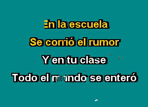 En la escuela

Se corric') el rumor

Y en tu clase

Todo el rr 'nndo se enterc')