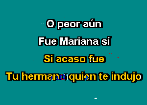 '- 0 pear at'Jn
Fue Mariana si

Si acaso fue

Tu herman liquirm te indujo