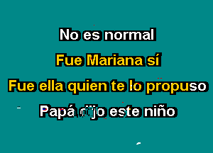 No es normal
Fue Mariana si

Fue ella quien te lo propuso

' Pape'z ('on este nifio