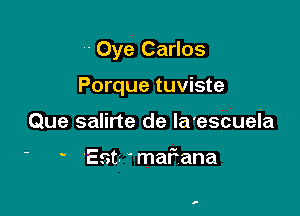 - Oye Carlos

Porque tuviste

Que salirte de la'escuela

' ' 'Est. maFana