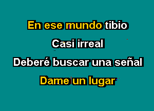 En ese mundo tibio
Casi irreal

Deberc'e buscar una sefial

Dame un lugar