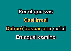 Por el que vas
Casi irreal

Deberc'e buscar una sefial

En aquel camino