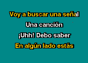 Voy a buscar una seFIal

Una cancidn
iUhh! Debo saber

En algl'm lado estas