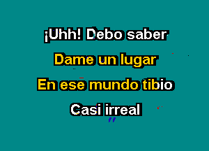 iUhh! Debo saber

Dame un lugar

En ese mundo tibio

Casi irreal