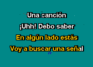 Una cancic'm
iUhh! Debo saber

En algl'm lado estas

Voy a buscar una seF1aI