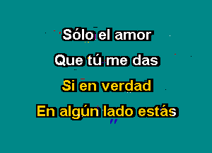 Sdlo el amor

Que tu me das
Si en verdad

En algl'm Iado estas