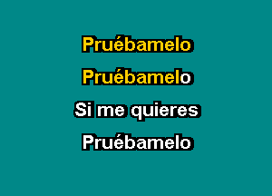 Pruc'ebamelo

Prufebamelo

Si me quieres

Pruiabamelo