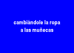 cambiandole la ropa

a las muliecas