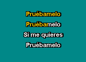 Pruc'ebamelo

Prufebamelo

Si me quieres

Pruiabamelo