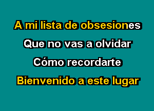 A mi lista de obsesiones
Que no vas a olvidar

C(Smo recordarte

Bienvenido a este lugar

g