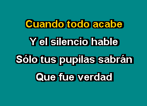 Cuando todo acabe

Y el silencio hable

Sblo tus pupilas sabran

Que fue verdad