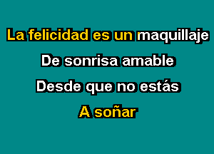 La felicidad es un maquillaje

De sonrisa amable
Desde que no estas

A soFIar