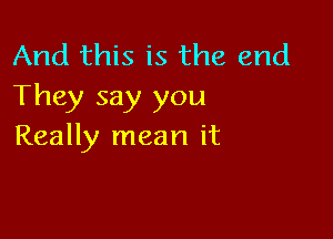 And this is the end
They say you

Really mean it