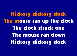 Hickory dickorv dock
The mouse ran up the clock
The clock struck one
The mouse ran down
Hickory dickorv dock