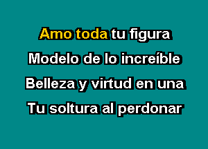 Amo toda tu figura
Modelo de lo increible

Belleza y virtud en una

Tu soltura al perdonar