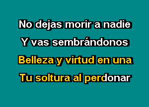 No dejas morir a nadie
Y vas sembrandonos
Belleza y virtud en una

Tu soltura al perdonar