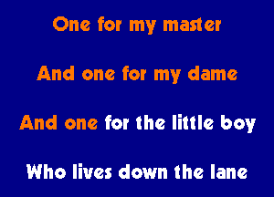 One for my master

And one for my dame

And one fat the little boy

Who lives down the lane