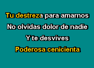 Tu destreza para amarnos
No olvidas dolor de nadie
Y te desvives

Poderosa cenicienta