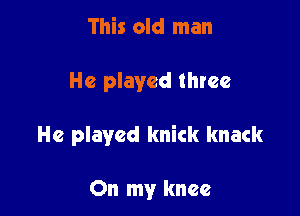 This old man

He played three

He played knick knack

On my knee