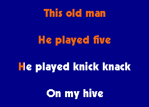 This old man

He played five

He played knick knack

On my hive