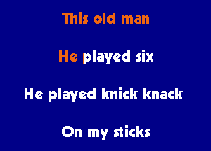 This old man

He played six

He played knick knack

On my sticks