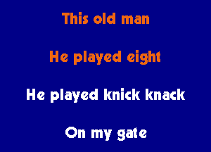 This old man

He played eight

He played knick knack

On my gate
