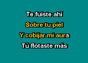 Te fuiste ahi

Sobre tu piel

Y cobijar mi aura

TL'J flotaste mas