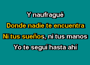 Y naufragugz
Donde nadie te encuentra
Ni tus sueFIos, ni tus manos

Yo te segui hasta ahi