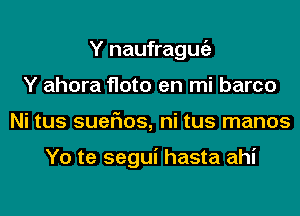 Y naufragugz
Y ahora floto en mi barco
Ni tus sueFIos, ni tus manos

Yo te segui hasta ahi