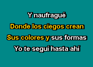 Y naufrague'z
Donde Ios ciegos crean

Sus colores y sus formas

Yo te segui hasta ahi