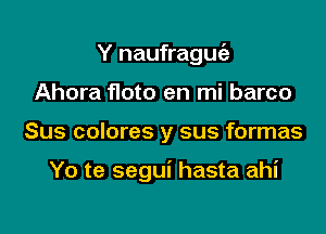 Y naufrague'z
Ahora floto en mi barco

Sus colores y sus formas

Yo te segui hasta ahi