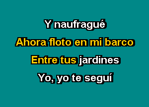 Y naufrague'z
Ahora floto en mi barco

Entre tus jardines

Yo, yo te segui