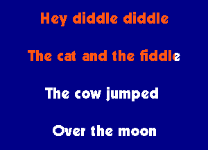 Hey diddlc diddle

The cat and the fiddle

The cow iumpcd

Over the moon