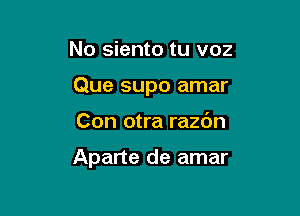 No siento tu voz

Que supo amar

Con otra razc'm

Aparte de amar