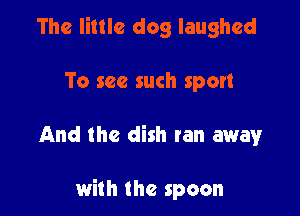 The little dog laughed
To see such sport

And the dish tan away

with the spoon