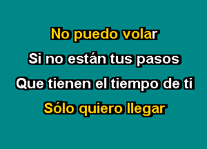 No puedo volar
Si no estan tus pasos

Que tienen el tiempo de ti

Sdlo quiero llegar