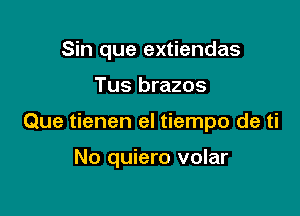 Sin que extiendas
Tus brazos

Que tienen el tiempo de ti

No quiero volar