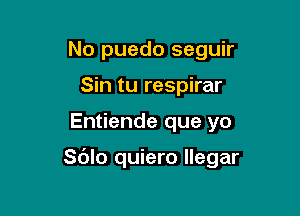 No puedo seguir
Sin tu respirar

Entiende que yo

Sdlo quiero Ilegar