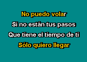 No puedo volar
Si no estan tus pasos

Que tiene el tiempo de ti

Sdlo quiero llegar