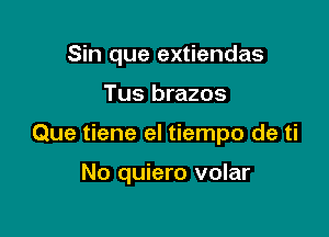 Sin que extiendas

Tus brazos

Que tiene el tiempo de ti

No quiero volar