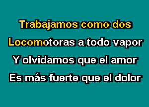 Trabajamos como dos
Locomotoras a todo vapor
Y olvidamos que el amor

Es mas fuerte que el dolor