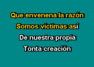 Que envenena la razc'm

Somos victimas asi

De nuestra propia

Tonta creacibn